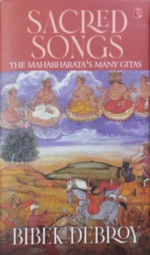 Sacred Songs : The Mahabharata's Many Gitas by Bibek Debroy