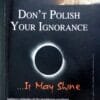 Dont Polish Your Ignorance It May Shine